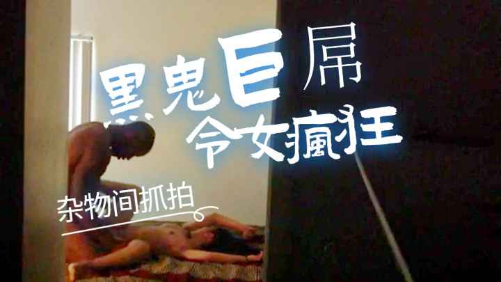 媚黑爆操-储物间摄像头记录,强壮大黑屌暴力输出
