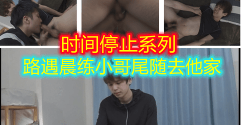 时间停止系列-路遇晨练小哥，确认一下长得不错后，尾随进家停止时间无套爆草他